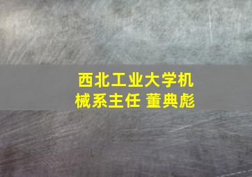 西北工业大学机械系主任 董典彪